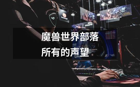 魔兽世界部落所有的声望-第1张-游戏信息-龙启网