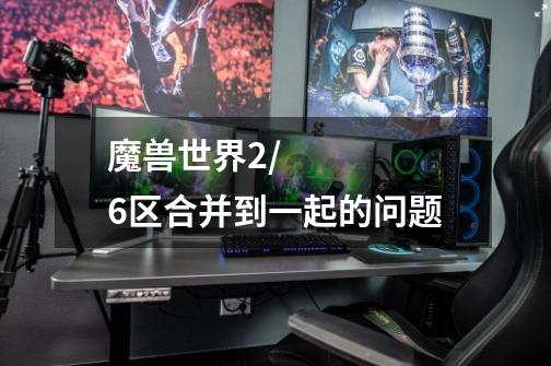 魔兽世界2/6区合并到一起的问题-第1张-游戏信息-龙启网