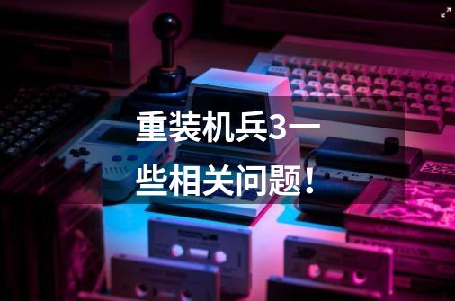 重装机兵3一些相关问题!-第1张-游戏信息-龙启网