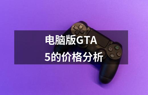 电脑版GTA5的价格分析-第1张-游戏信息-龙启网