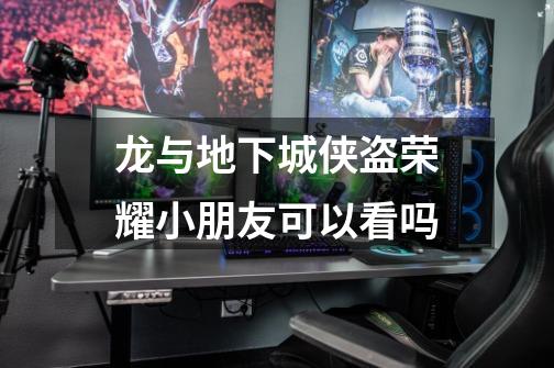 龙与地下城侠盗荣耀小朋友可以看吗-第1张-游戏信息-龙启网
