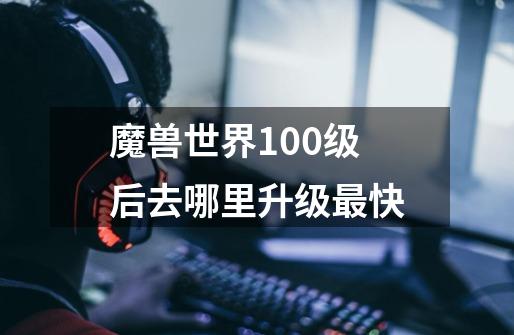 魔兽世界100级后去哪里升级最快-第1张-游戏信息-龙启网