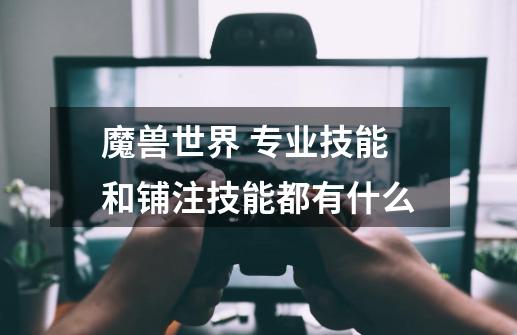 魔兽世界 专业技能和铺注技能都有什么-第1张-游戏信息-龙启网