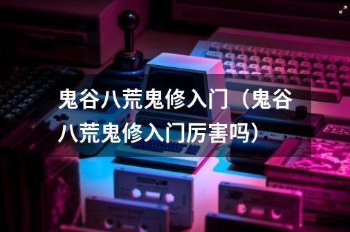 鬼谷八荒鬼修入门(鬼谷八荒鬼修入门厉害吗)-第1张-游戏信息-龙启网
