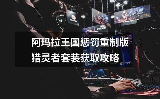 阿玛拉王国惩罚重制版猎灵者套装获取攻略-第1张-游戏信息-龙启网