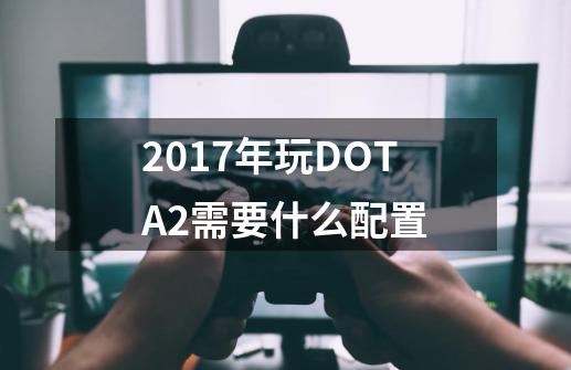 2017年玩DOTA2需要什么配置-第1张-游戏信息-龙启网