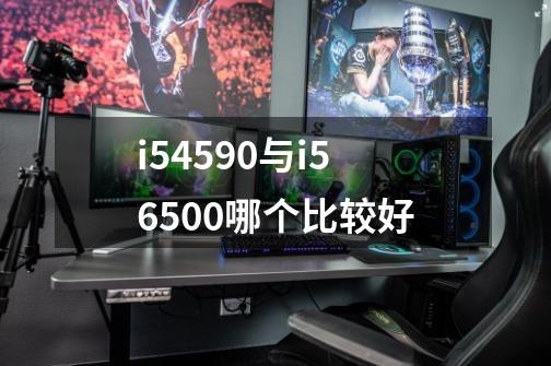 i54590与i56500哪个比较好-第1张-游戏信息-龙启网