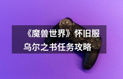 《魔兽世界》怀旧服乌尔之书任务攻略-第1张-游戏信息-龙启网