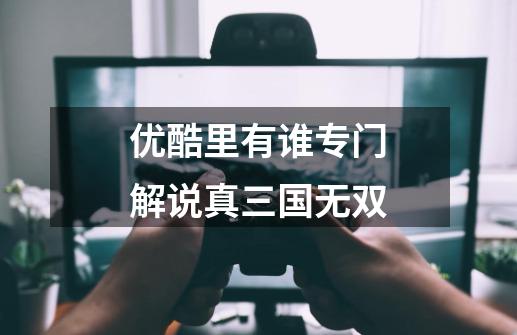 优酷里有谁专门解说真三国无双-第1张-游戏信息-龙启网
