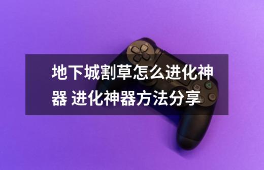 地下城割草怎么进化神器 进化神器方法分享-第1张-游戏信息-龙启网