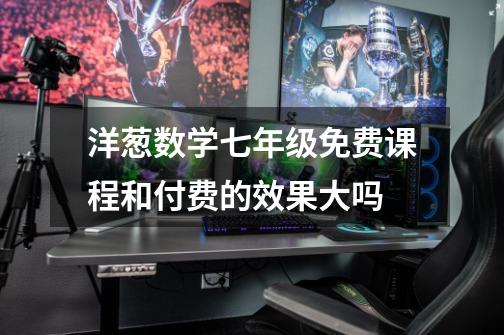 洋葱数学七年级免费课程和付费的效果大吗-第1张-游戏信息-龙启网