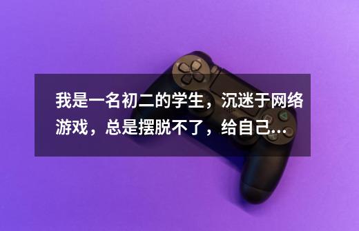 我是一名初二的学生，沉迷于网络游戏，总是摆脱不了，给自己下计划，每次都玩不成，到底该如何逐渐摆脱网-第1张-游戏信息-龙启网