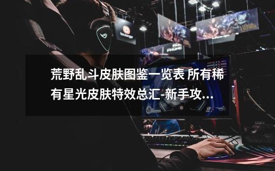 荒野乱斗皮肤图鉴一览表 所有稀有星光皮肤特效总汇-新手攻略-安族网-第1张-游戏信息-龙启网