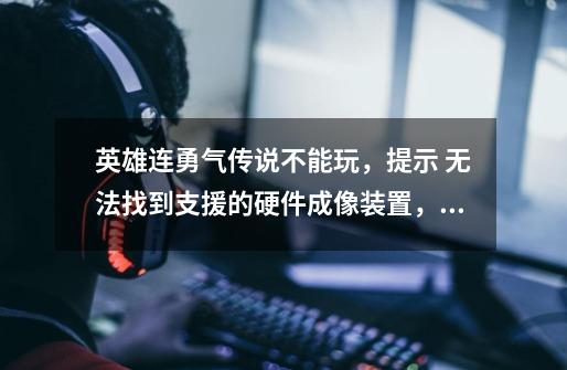 英雄连勇气传说不能玩，提示 无法找到支援的硬件成像装置，请检查电脑是否符合英雄连的最低配置要求-第1张-游戏信息-龙启网