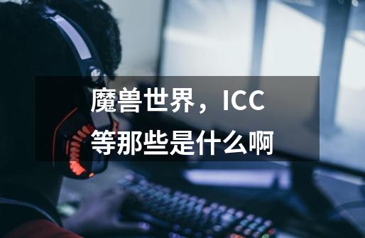 魔兽世界，ICC等那些是什么啊-第1张-游戏信息-龙启网
