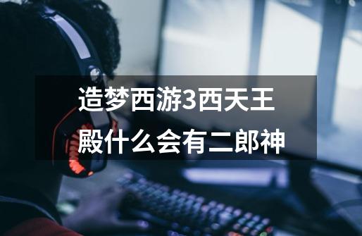 造梦西游3西天王殿什么会有二郎神-第1张-游戏信息-龙启网