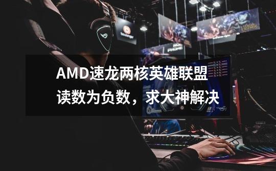 AMD速龙两核英雄联盟读数为负数，求大神解决-第1张-游戏信息-龙启网