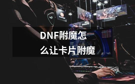 DNF附魔怎么让卡片附魔-第1张-游戏信息-龙启网