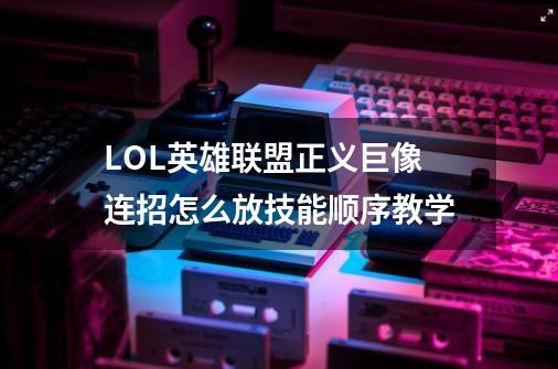 LOL英雄联盟正义巨像连招怎么放技能顺序教学-第1张-游戏信息-龙启网
