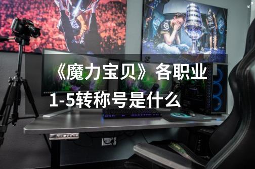 《魔力宝贝》各职业1-5转称号是什么-第1张-游戏信息-龙启网