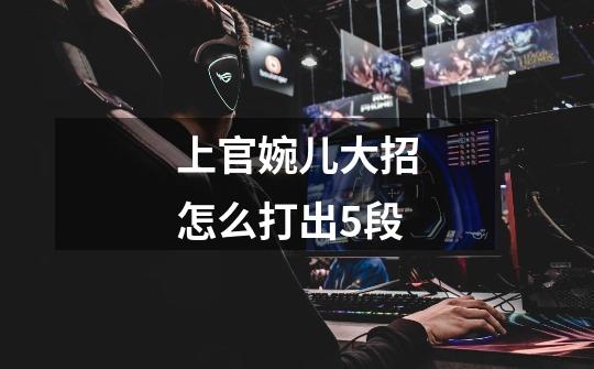 上官婉儿大招怎么打出5段-第1张-游戏信息-龙启网