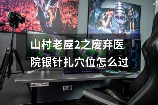 山村老屋2之废弃医院银针扎穴位怎么过-第1张-游戏信息-龙启网