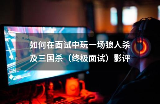 如何在面试中玩一场狼人杀及三国杀(终极面试)影评-第1张-游戏信息-龙启网