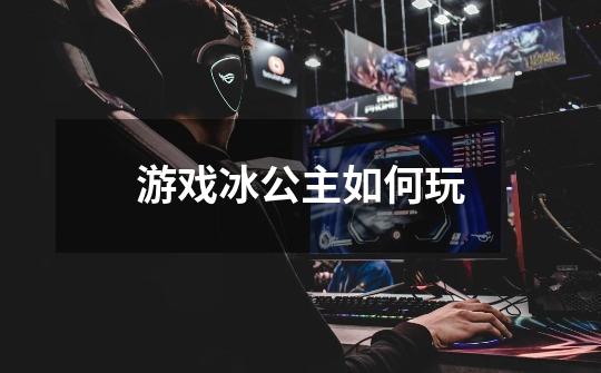 游戏冰公主如何玩-第1张-游戏信息-龙启网