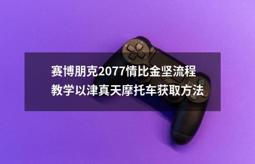 赛博朋克2077情比金坚流程教学以津真天摩托车获取方法-第1张-游戏信息-龙启网