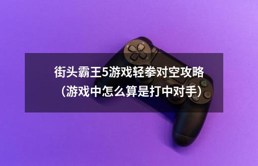 街头霸王5游戏轻拳对空攻略(游戏中怎么算是打中对手)-第1张-游戏信息-龙启网