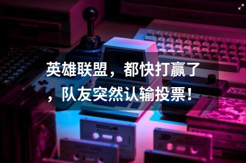 英雄联盟,都快打赢了,队友突然认输投票!-第1张-游戏信息-龙启网