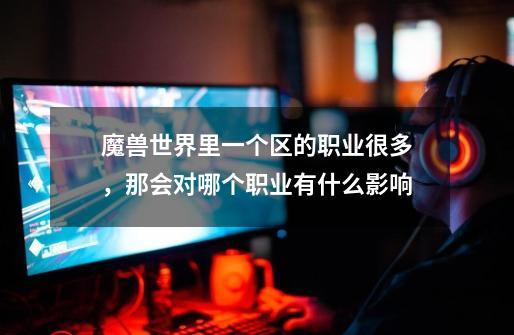 魔兽世界里一个区的职业很多,那会对哪个职业有什么影响-第1张-游戏信息-龙启网