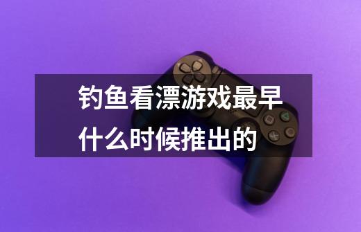 钓鱼看漂游戏最早什么时候推出的-第1张-游戏信息-龙启网