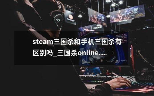 steam三国杀和手机三国杀有区别吗_三国杀online桌面版-第1张-游戏信息-龙启网