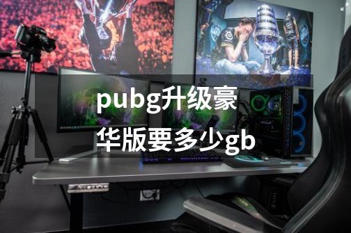 pubg升级豪华版要多少gb-第1张-游戏信息-龙启网