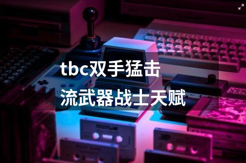tbc双手猛击流武器战士天赋-第1张-游戏信息-龙启网