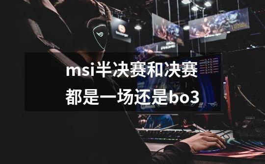 msi半决赛和决赛都是一场还是bo3-第1张-游戏信息-龙启网