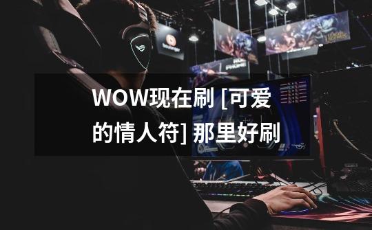WOW现在刷 [可爱的情人符] 那里好刷-第1张-游戏信息-龙启网
