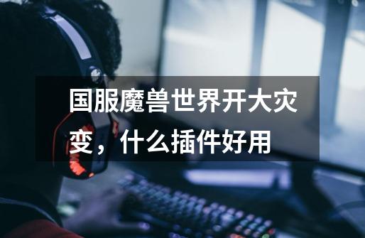 国服魔兽世界开大灾变，什么插件好用-第1张-游戏信息-龙启网