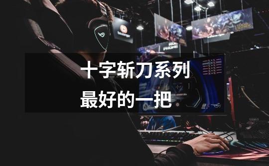 十字斩刀系列最好的一把-第1张-游戏信息-龙启网
