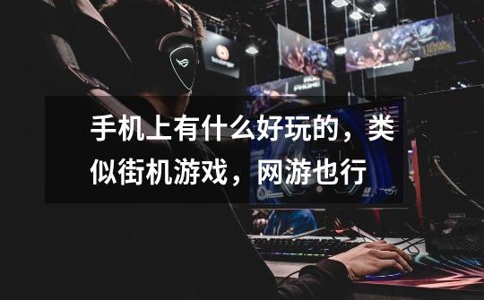 手机上有什么好玩的，类似街机游戏，网游也行-第1张-游戏信息-龙启网