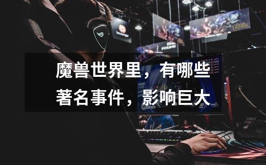 魔兽世界里,有哪些著名事件,影响巨大-第1张-游戏信息-龙启网