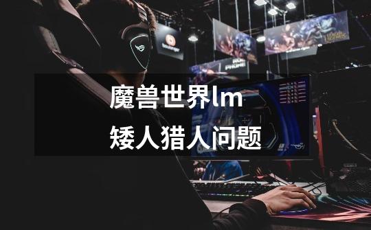 魔兽世界lm矮人猎人问题-第1张-游戏信息-龙启网