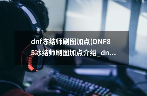 dnf冻结师刷图加点(DNF85冰结师刷图加点介绍_dnf冻结师刷图加点(DNF85冰结师刷图加点是什么-第1张-游戏信息-龙启网