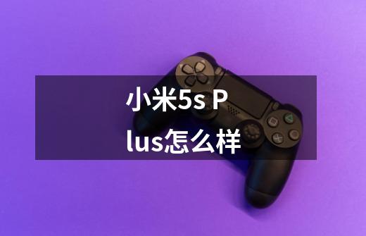 小米5s Plus怎么样-第1张-游戏信息-龙启网