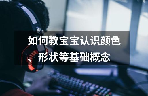 如何教宝宝认识颜色、形状等基础概念-第1张-游戏信息-龙启网