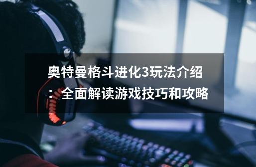 奥特曼格斗进化3玩法介绍:全面解读游戏技巧和攻略-第1张-游戏信息-龙启网