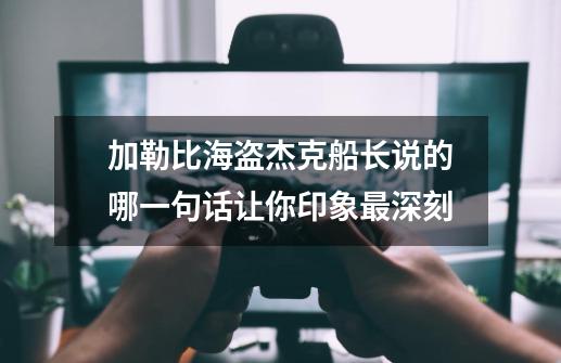 加勒比海盗杰克船长说的哪一句话让你印象最深刻-第1张-游戏信息-龙启网