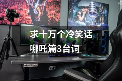 求十万个冷笑话哪吒篇3台词-第1张-游戏信息-龙启网