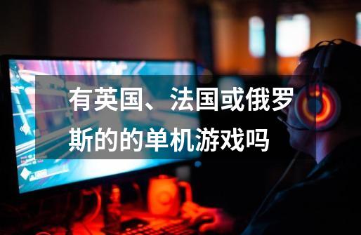 有英国、法国或俄罗斯的的单机游戏吗-第1张-游戏信息-龙启网